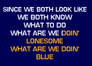 SINCE WE BOTH LOOK LIKE
WE BOTH KNOW
MIHAT TO DO
MIHAT ARE WE DOIN'
LONESOME
MIHAT ARE WE DOIN'
BLUE