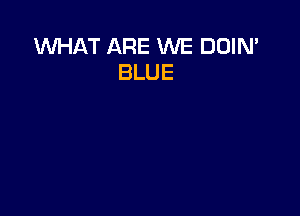 WHAT ARE WE DOIN'
BLUE