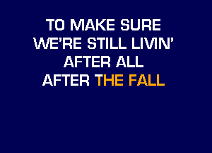 TO MAKE SURE
WERE STILL LIVIN'
AFTER ALL

AFTER THE FALL