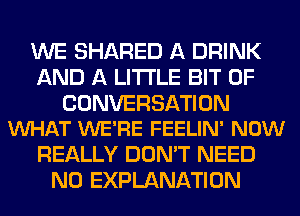 WE SHARED A DRINK
AND A LITTLE BIT OF

CONVERSATION
VUHAT WE'RE FEELIN' NOW

REALLY DON'T NEED
N0 EXPLANATION