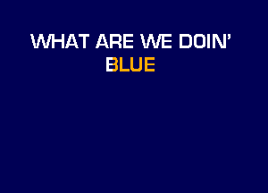 WHAT ARE WE DOIN'
BLUE
