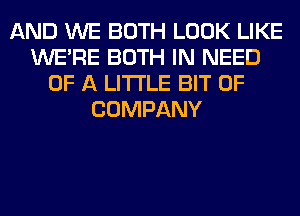 AND WE BOTH LOOK LIKE
WERE BOTH IN NEED
OF A LITTLE BIT OF
COMPANY