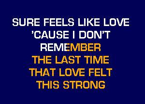 SURE FEELS LIKE LOVE
'CAUSE I DON'T
REMEMBER
THE LAST TIME
THAT LOVE FELT
THIS STRONG