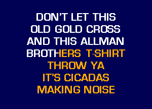 DON'T LET THIS
OLD GOLD CROSS
AND THIS ALLMAN
BROTHERS TSHIRT
THROW YA
IT'S CICADAS

MAKING NOISE l