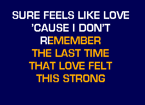 SURE FEELS LIKE LOVE
'CAUSE I DON'T
REMEMBER
THE LAST TIME
THAT LOVE FELT
THIS STRONG