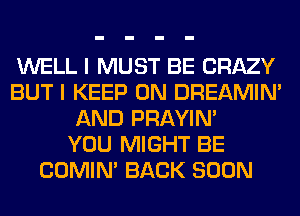 WELL I MUST BE CRAZY
BUT I KEEP ON DREAMIN'
AND PRAYIN'

YOU MIGHT BE
COMIM BACK SOON