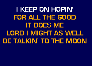 I KEEP ON HOPIN'
FOR ALL THE GOOD
IT DOES ME
LORD I MIGHT AS WELL
BE TALKIN' TO THE MOON