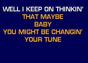 WELL I KEEP ON THINKIM
THAT MAYBE
BABY
YOU MIGHT BE CHANGIN'
YOUR TUNE