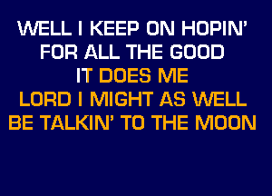 WELL I KEEP ON HOPIN'
FOR ALL THE GOOD
IT DOES ME
LORD I MIGHT AS WELL
BE TALKIN' TO THE MOON