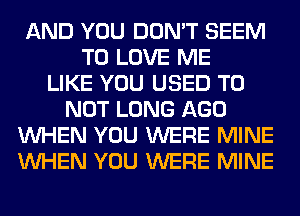 AND YOU DON'T SEEM
TO LOVE ME
LIKE YOU USED TO
NOT LONG AGO
WHEN YOU WERE MINE
WHEN YOU WERE MINE