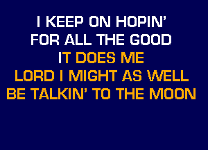 I KEEP ON HOPIN'
FOR ALL THE GOOD
IT DOES ME
LORD I MIGHT AS WELL
BE TALKIN' TO THE MOON