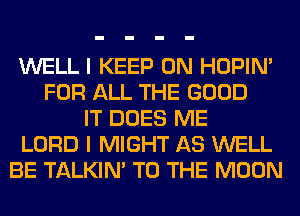 WELL I KEEP ON HOPIN'
FOR ALL THE GOOD
IT DOES ME
LORD I MIGHT AS WELL
BE TALKIN' TO THE MOON