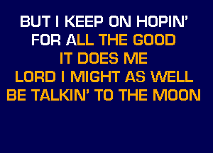 BUT I KEEP ON HOPIN'
FOR ALL THE GOOD
IT DOES ME
LORD I MIGHT AS WELL
BE TALKIN' TO THE MOON