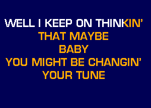 WELL I KEEP ON THINKIM
THAT MAYBE
BABY
YOU MIGHT BE CHANGIN'
YOUR TUNE