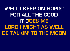 WELL I KEEP ON HOPIN'
FOR ALL THE GOOD
IT DOES ME
LORD I MIGHT AS WELL
BE TALKIN' TO THE MOON