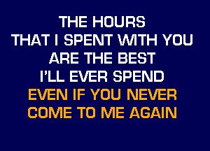 THE HOURS
THAT I SPENT WITH YOU
ARE THE BEST
I'LL EVER SPEND
EVEN IF YOU NEVER
COME TO ME AGAIN