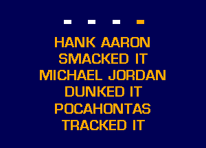 HANK AARON
SMACKED IT

MICHAEL JORDAN
DUNKED IT
PUCAHONTAS
TRACKED IT