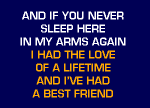 AND IF YOU NEVER
SLEEP HERE
IN MY ARMS AGAIN
I HAD THE LOVE
OF A LIFETIME
AND I'VE HAD
A BEST FRIEND