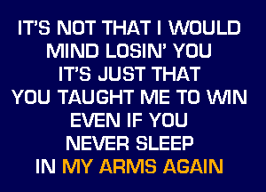 ITS NOT THAT I WOULD
MIND LOSIN' YOU
ITS JUST THAT
YOU TAUGHT ME TO WIN
EVEN IF YOU
NEVER SLEEP
IN MY ARMS AGAIN