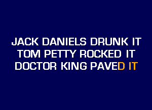 JACK DANIELS DRUNK IT
TOM PE'ITY ROCKED IT
DOCTOR KING PAVED IT