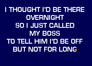 I THOUGHT I'D BE THERE
OVERNIGHT
SO I JUST CALLED
MY BOSS
TO TELL HIM I'D BE OFF
BUT NOT FOR LONG