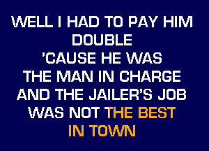 WELL I HAD TO PAY HIM
DOUBLE
'CAUSE HE WAS
THE MAN IN CHARGE
AND THE JAILEWS JOB
WAS NOT THE BEST
IN TOWN