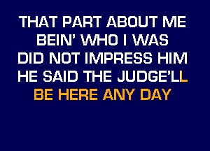 THAT PART ABOUT ME
BEIN' WHO I WAS
DID NOT IMPRESS HIM
HE SAID THE JUDGE'LL
BE HERE ANY DAY