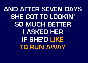 AND AFTER SEVEN DAYS
SHE GOT TO LOOKIN'
SO MUCH BETTER
I ASKED HER
IF SHED LIKE
TO RUN AWAY