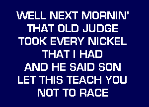 WELL NEXT MORNIN'
THAT OLD JUDGE
TOOK EVERY NICKEL
THAT I HAD
AND HE SAID SON
LET THIS TEACH YOU
NOT TO RACE