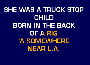 SHE WAS A TRUCK STOP
CHILD
BORN IN THE BACK
OF A RIG
'A SOMEINHERE
NEAR LA.
