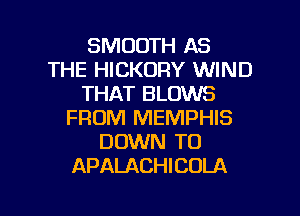 SMOOTH AS
THE HICKORY WIND
THAT BLOWS
FROM MEMPHIS
DOWN TO
APALACHICOLA

g