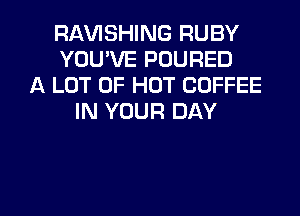 RAVISHING RUBY
YOU'VE POURED
A LOT OF HOT COFFEE
IN YOUR DAY

g