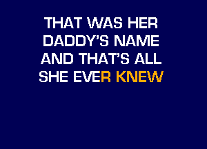 THAT WAS HER
DADDY'S NAME
AND THAT'S ALL

SHE EVER KNEW