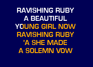 RAVISHING RUBY
A BEAUTIFUL
YOUNG GIRL NOW
RAWSHING RUBY
'A SHE MADE
A SOLEMN VOW

g