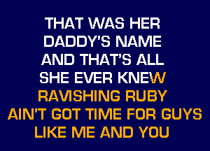 THAT WAS HER
DADDY'S NAME
AND THAT'S ALL
SHE EVER KNEW
RAVISHING RUBY
AIN'T GOT TIME FOR GUYS
LIKE ME AND YOU