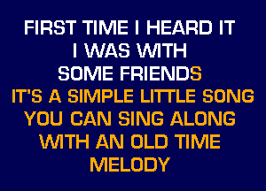 FIRST TIME I HEARD IT
I WAS WITH

SOME FRIENDS
IT'S A SIMPLE LITTLE SONG

YOU CAN SING ALONG
WITH AN OLD TIME
MELODY