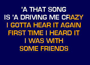 'A THAT SONG
IS 'A DRIVING ME CRAZY
I GOTTA HEAR IT AGAIN
FIRST TIME I HEARD IT
I WAS INITH
SOME FRIENDS