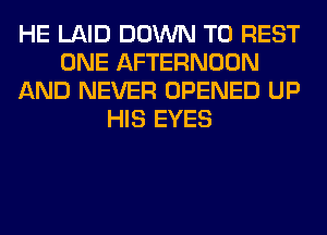 HE LAID DOWN TO REST
ONE AFTERNOON
AND NEVER OPENED UP
HIS EYES