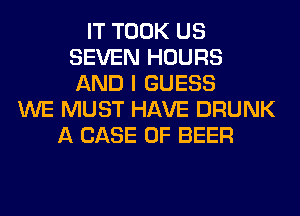 IT TOOK US
SEVEN HOURS
AND I GUESS

WE MUST HAVE DRUNK
A CASE OF BEER