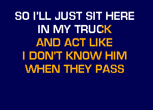 SO I'LL JUST SIT HERE
IN MY TRUCK
AND ACT LIKE

I DON'T KNOW HIM
WHEN THEY PASS