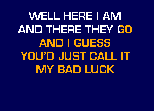 WELL HERE I AM
AND THERE THEY GO
AND I GUESS
YOU'D JUST CALL IT
MY BAD LUCK