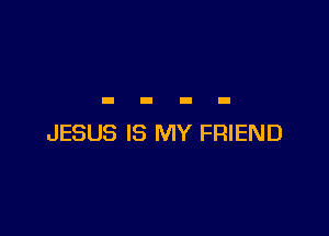JESUS IS MY FRIEND