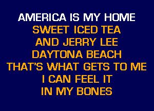 AMERICA IS MY HOME
SWEET ICED TEA
AND JERRY LEE
DAYTONA BEACH

THAT'S WHAT GETS TO ME
I CAN FEEL IT
IN MY BONES