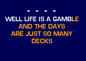 WELL LIFE IS A GAMBLE
AND THE DAYS
ARE JUST SO MANY
DECKS