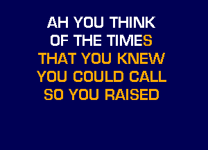 AH YOU THINK
OF THE TIMES
THAT YOU KNEW

YOU COULD CALL
SO YOU RAISED