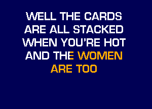 WELL THE CARDS

ARE ALL STACKED

WHEN YOURE HOT

AND THE WOMEN
ARE T00