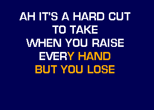 AH ITS A HARD CUT
TO TAKE
WHEN YOU RAISE

EVERY HAND
BUT YOU LOSE