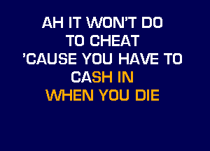 AH IT WON'T DO
TO CHEAT
'CAUSE YOU HAVE TO

CASH IN
WHEN YOU DIE