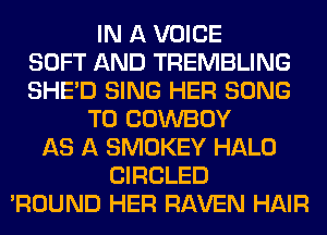 IN A VOICE
SOFT AND TREMBLING
SHED SING HER SONG
TO COWBOY
AS A SMOKEY HALO
CIRCLED
'ROUND HER RAVEN HAIR