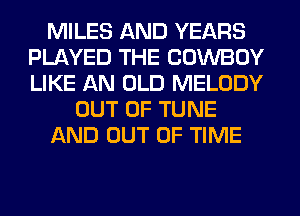 MILES AND YEARS
PLAYED THE COWBOY
LIKE AN OLD MELODY

OUT OF TUNE

AND OUT OF TIME